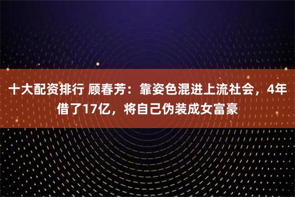 十大配资排行 顾春芳：靠姿色混进上流社会，4年借了17亿，将自己伪装成女富豪
