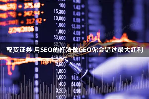 配资证券 用SEO的打法做GEO你会错过最大红利