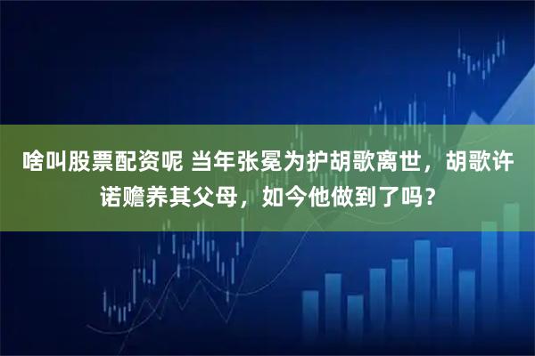 啥叫股票配资呢 当年张冕为护胡歌离世，胡歌许诺赡养其父母，如今他做到了吗？